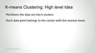 r
•Partitions the data set into k clusters
•Each data point belongs to the cluster with the nearest mean
K-means Clustering: High level Idea
Section Name here 17
 
