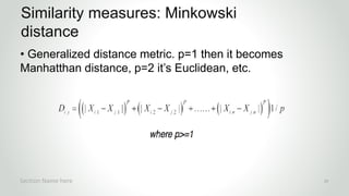 r
• Generalized distance metric. p=1 then it becomes
Manhatthan distance, p=2 it’s Euclidean, etc.
Similarity measures: Minkowski
distance
Section Name here 29
 