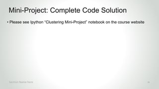 r
• Please see Ipython “Clustering Mini-Project” notebook on the course website
Mini-Project: Complete Code Solution
Section Name here 33
 