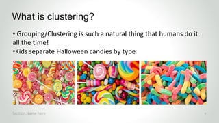 • Grouping/Clustering is such a natural thing that humans do it
all the time!
•Kids separate Halloween candies by type
What is clustering?
Section Name here 9
 