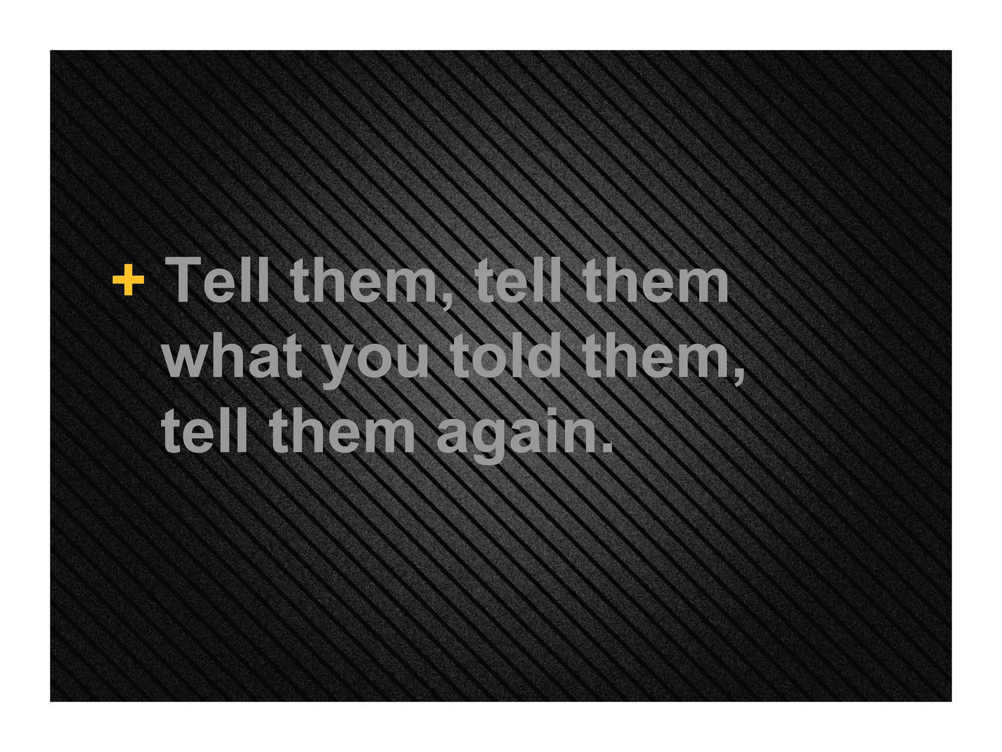 +  Tell them, tell them what you told them, tell them again. 