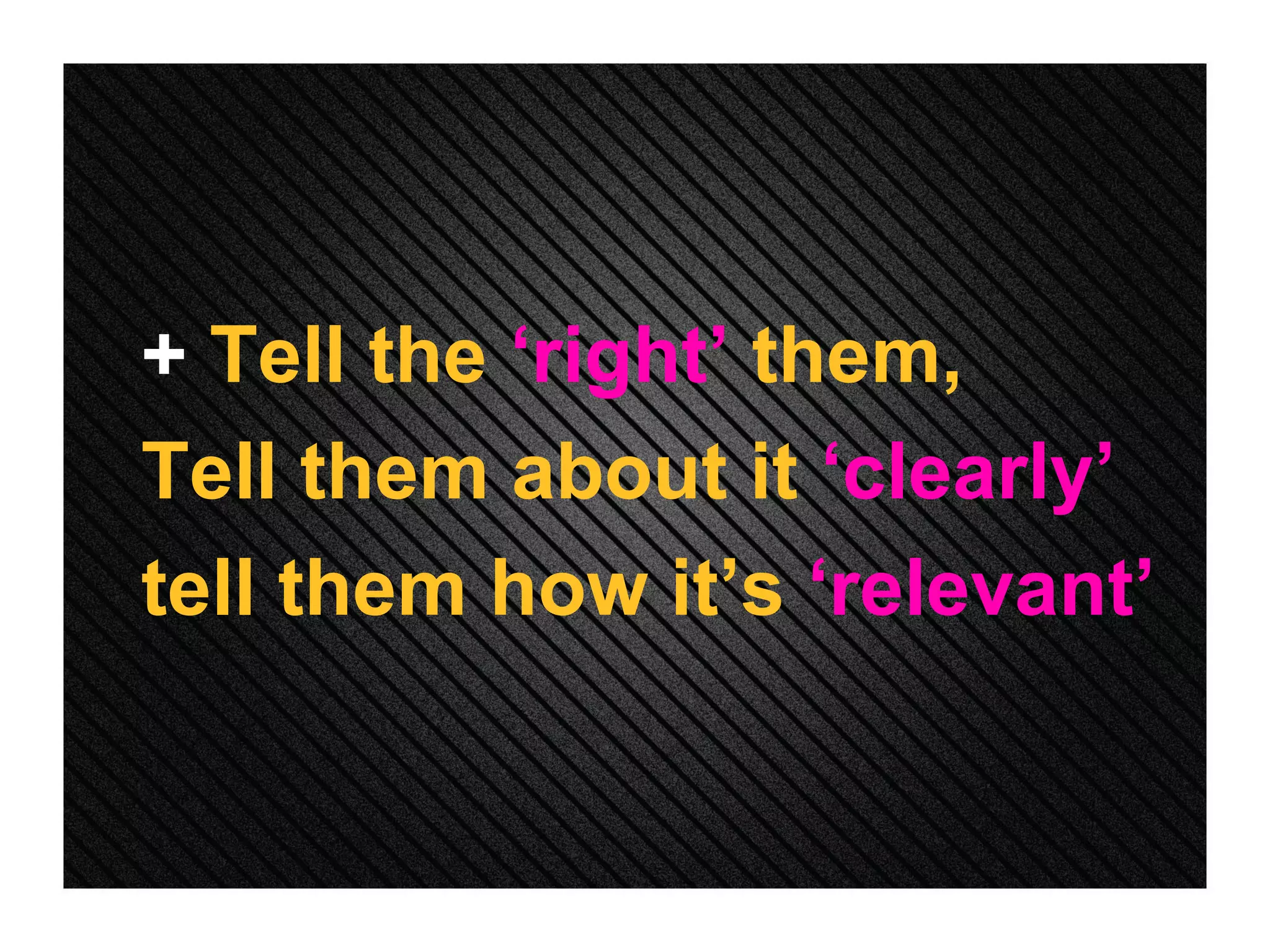 +  Tell the  ‘right’  them,  Tell them about it  ‘clearly’   tell them how it’s  ‘relevant’ 