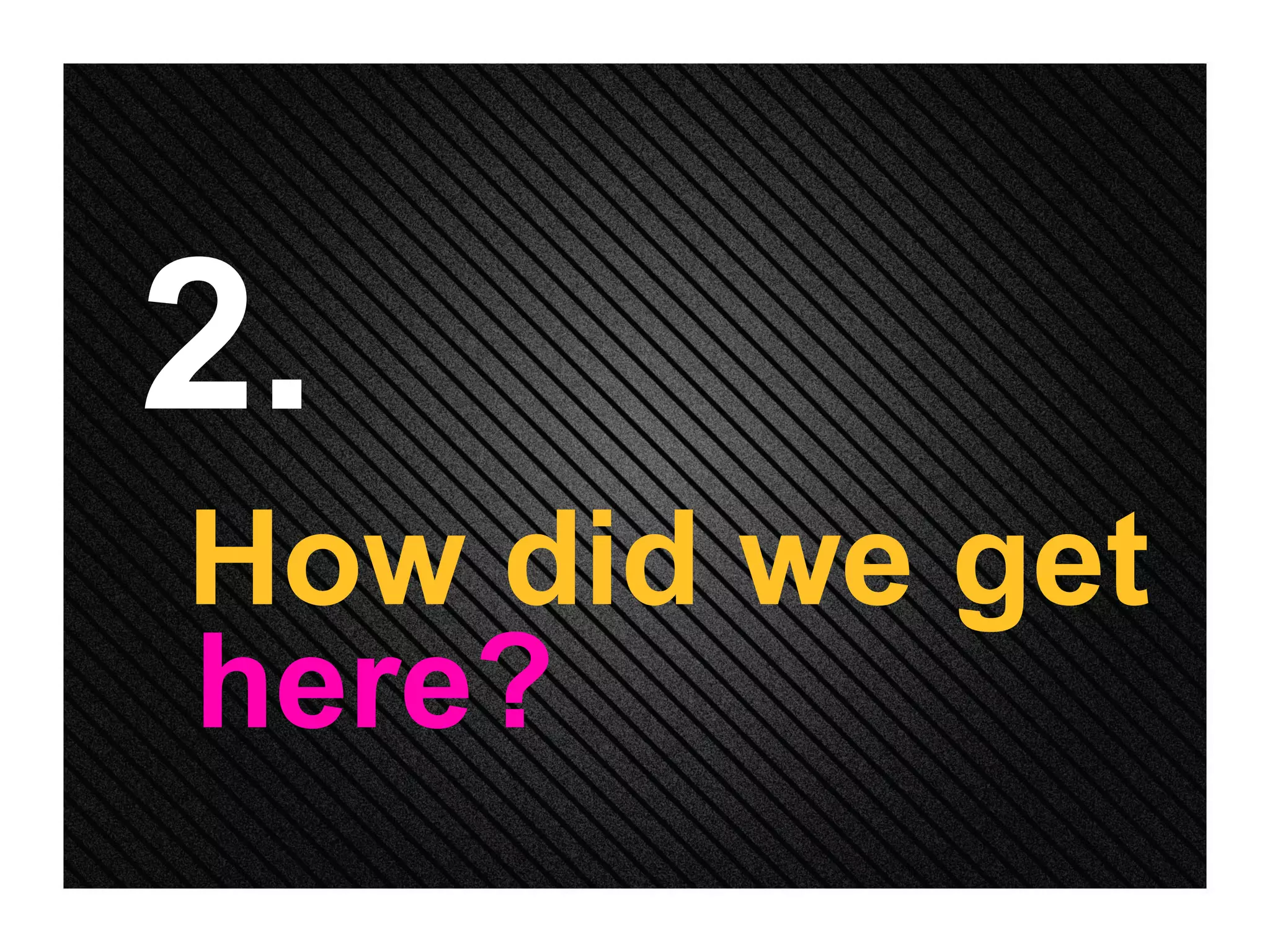 2. How did we get here? 