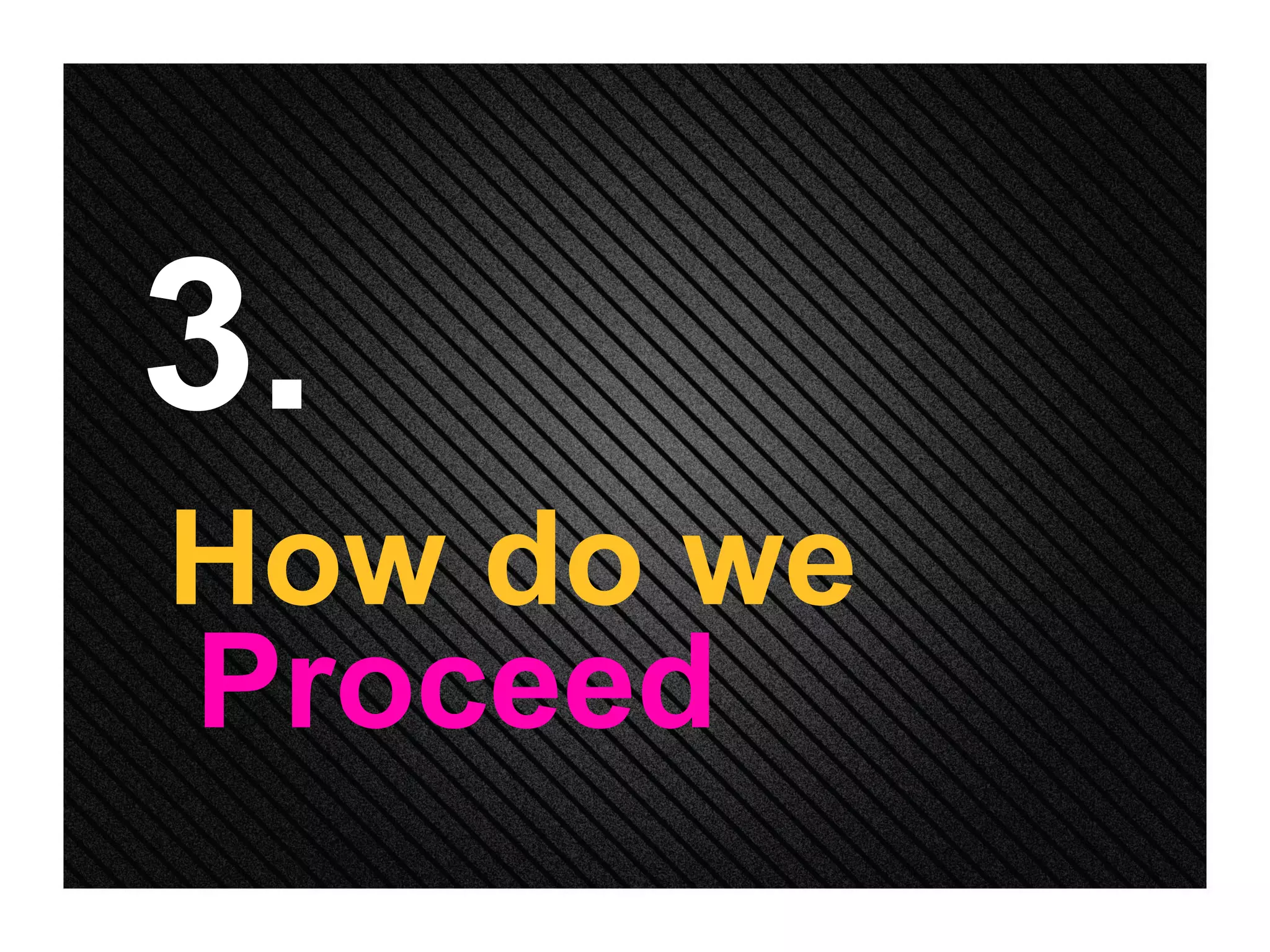3. How do we  Proceed 