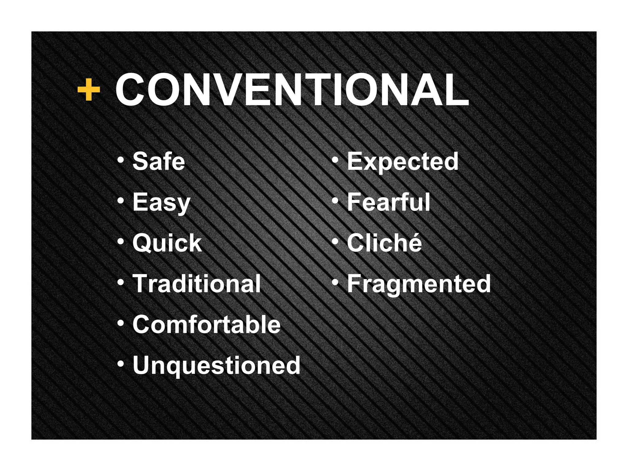 +  CONVENTIONAL Safe Easy Quick Traditional Comfortable Unquestioned Expected Fearful Cliché Fragmented 