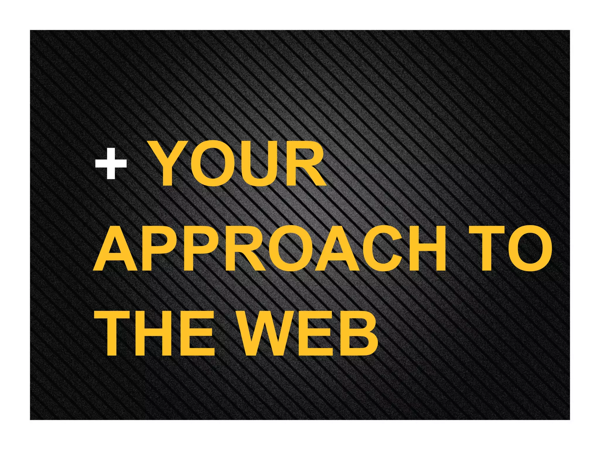 +  YOUR APPROACH TO THE WEB 