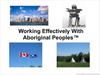 Working Effectively With
 Aboriginal Peoples™




                     © 2013 Indigenous Corporate Training Inc.
 
