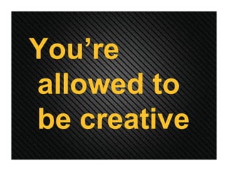 You’re allowed to be creative 