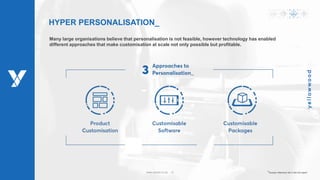 www.ywood.co.za ‫׀‬ 6
HYPER PERSONALISATION_
Many large organisations believe that personalisation is not feasible, however technology has enabled
different approaches that make customisation at scale not only possible but profitable.
*Access reference list in the full report
 