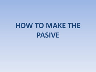 HOW TO MAKE THE 
PASIVE 
 