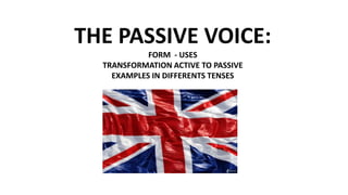 THE PASSIVE VOICE:
FORM - USES
TRANSFORMATION ACTIVE TO PASSIVE
EXAMPLES IN DIFFERENTS TENSES

 