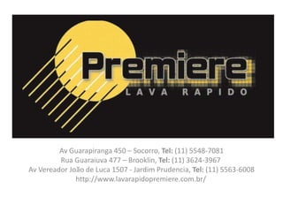 Av Guarapiranga 450 – Socorro, Tel: (11) 5548-7081
Rua Guaraiuva 477 – Brooklin, Tel: (11) 3624-3967
Av Vereador João de Luca 1507 - Jardim Prudencia, Tel: (11) 5563-6008
http://www.lavarapidopremiere.com.br/
 
