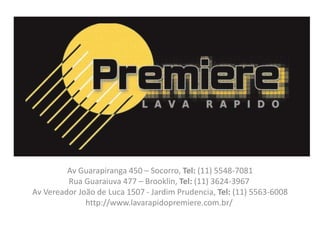 Av Guarapiranga 450 – Socorro, Tel: (11) 5548-7081
Rua Guaraiuva 477 – Brooklin, Tel: (11) 3624-3967
Av Vereador João de Luca 1507 - Jardim Prudencia, Tel: (11) 5563-6008
http://www.lavarapidopremiere.com.br/
 
