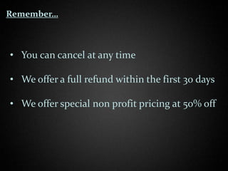 Remember…



• You can cancel at any time

• We offer a full refund within the first 30 days

• We offer special non profit pricing at 50% off
 