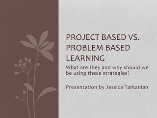 What are they and why should we
be using these strategies?
Presentation by Jessica Tarkanian
PROJECT BASED VS.
PROBLEM BASED
LEARNING
 