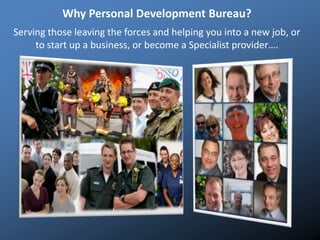 Why Personal Development Bureau?
Serving those leaving the forces and helping you into a new job, or
to start up a business, or become a Specialist provider….
 