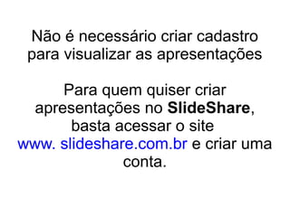 Não é necessário criar cadastro
para visualizar as apresentações
Para quem quiser criar
apresentações no SlideShare,
basta acessar o site
www. slideshare.com.br e criar uma
conta.
 