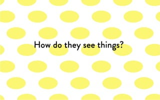 How do they see things?
 