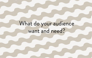 What do your audience
want and need?
 