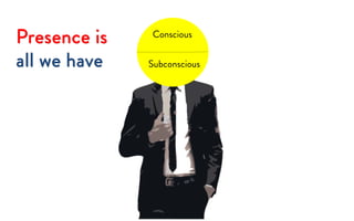 Conscious
Subconscious
Presence is
all we have
 