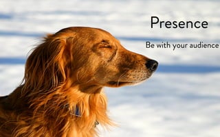 Presence
Be with your audience
 