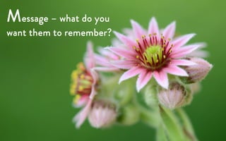 Message – what do you
want them to remember?
 