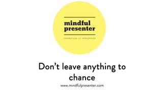 Don’t leave anything to
chance
www.mindfulpresenter.com
 