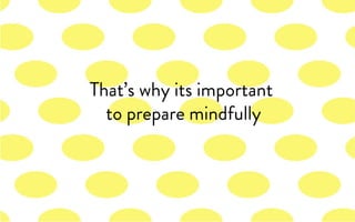 That’s why its important
to prepare mindfully
 