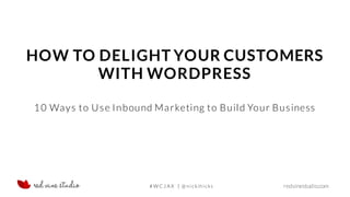 redvinestudio.com
HOW TO DELIGHT YOUR CUSTOMERS
WITH WORDPRESS
10 Ways to Use Inbound Marketing to Build Your Business
# W C J A X | @ n i cki h i cks
 
