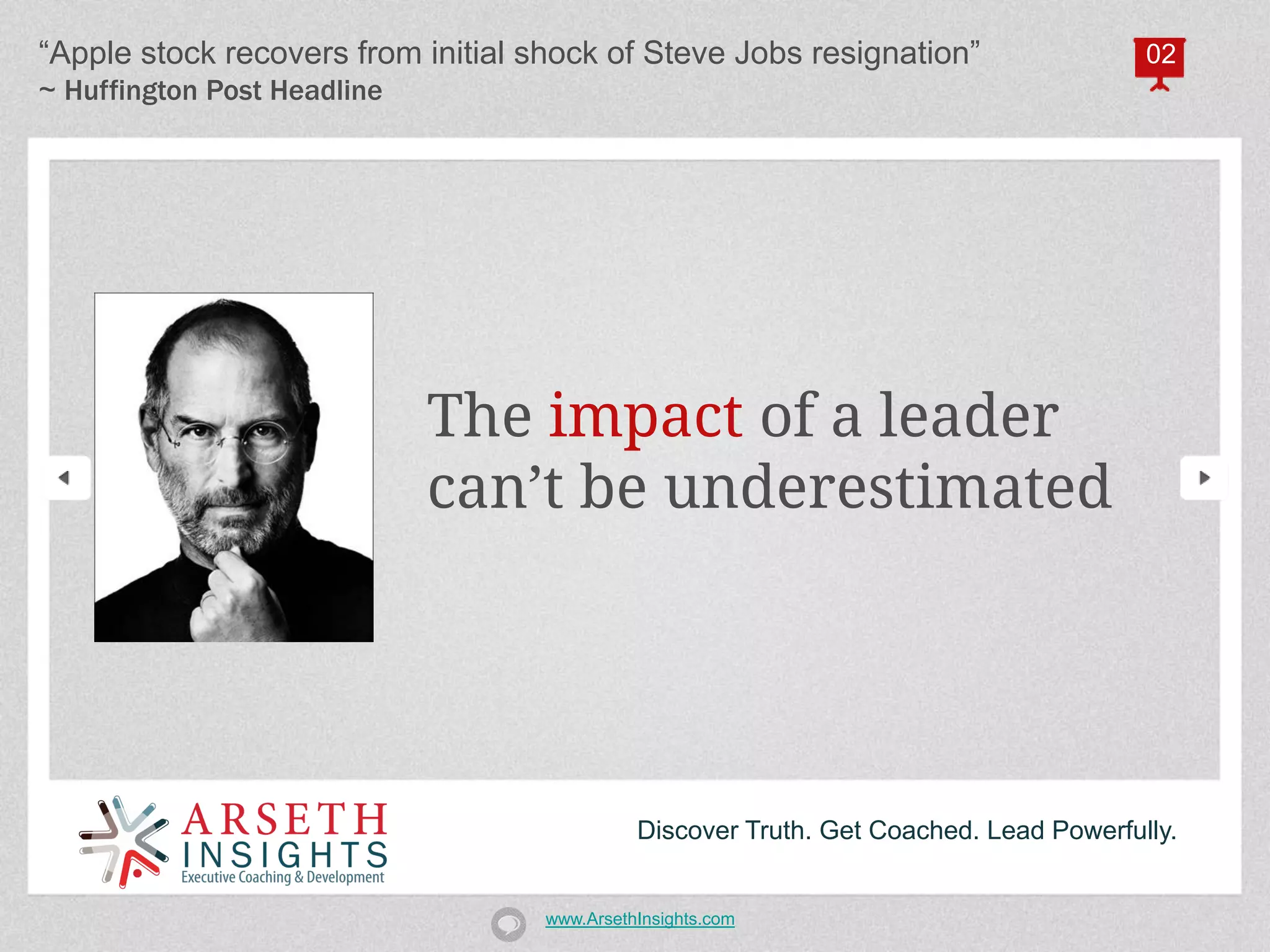 “Apple stock recovers from initial shock of Steve Jobs resignation”                     02
~ Huffington Post Headline




                             The impact of a leader
                             can’t be underestimated




                                              Discover Truth. Get Coached. Lead Powerfully.


                                    www.ArsethInsights.com
 