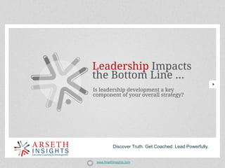 Leadership Impacts
the Bottom Line ...
Is leadership development a key
component of your overall strategy?




           Discover Truth. Get Coached. Lead Powerfully.


 www.ArsethInsights.com
 