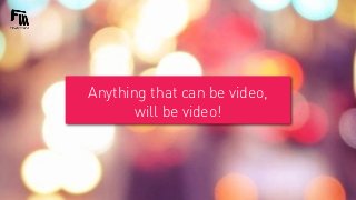 Anything that can be video,
will be video!

 