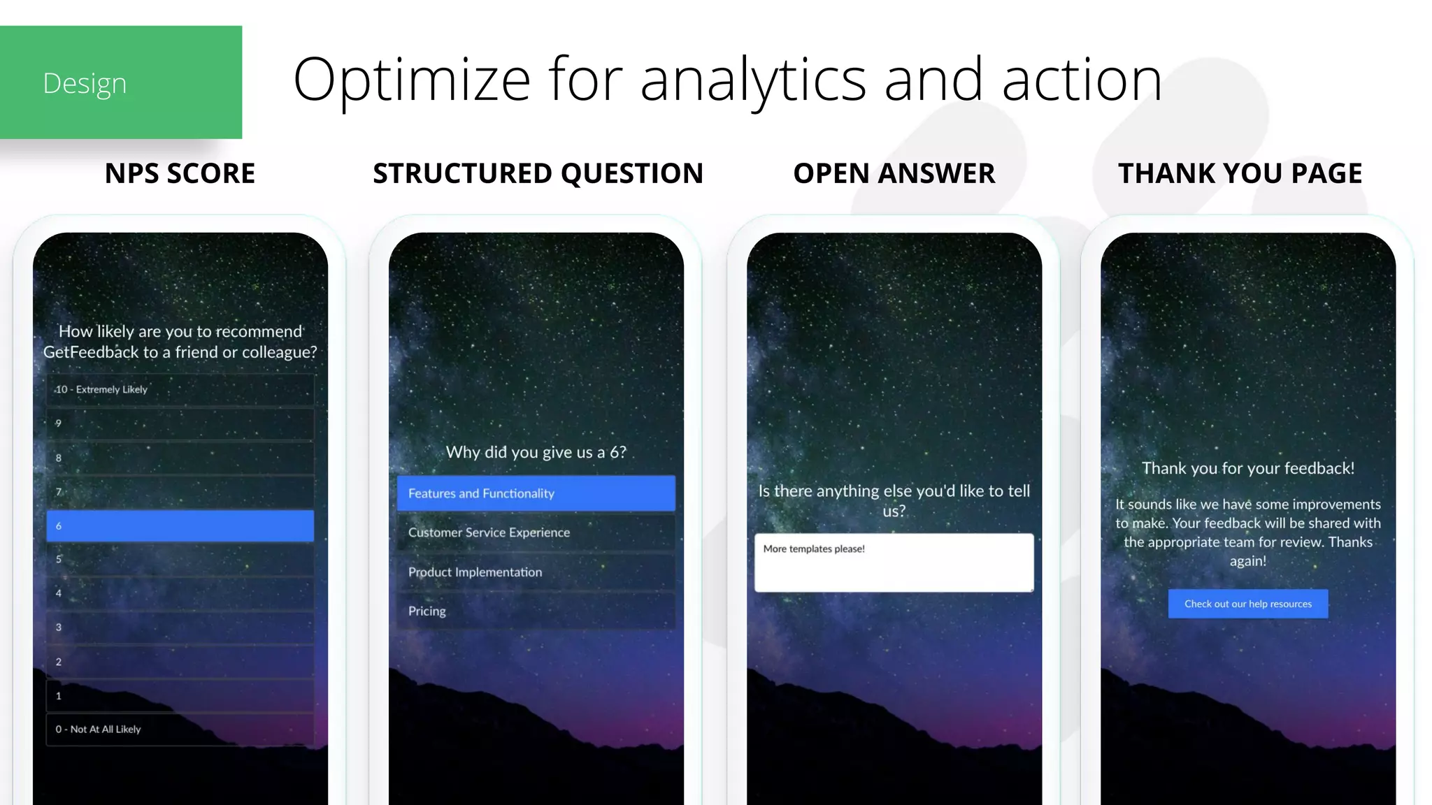 Optimize for analytics and action
NPS SCORE STRUCTURED QUESTION OPEN ANSWER THANK YOU PAGE
Design
 