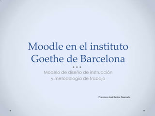 Moodle en el instituto Goethe de Barcelona Modelo de diseño de instrucción  y metodología de trabajo Francisco José Santos Caamaño 