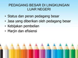 PEDAGANG BESAR DI LINGKUNGAN
LUAR NEGERI
•
•
•
•

Status dan peran pedagang besar
Jasa yang diberikan oleh pedagang besar
Kebijakan pembelian
Marjin dan efisiensi

 