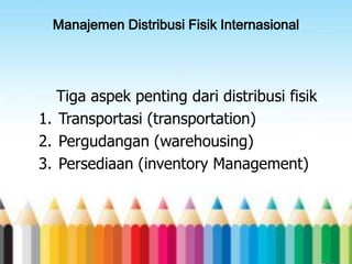 Manajemen Distribusi Fisik Internasional

Tiga aspek penting dari distribusi fisik
1. Transportasi (transportation)
2. Pergudangan (warehousing)
3. Persediaan (inventory Management)

 