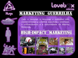 Loveb .x     mkt biz
Hugs
       Com o recurso a técnicas e métodos não-
       convencionais a Lovebox aumenta o interesse,
       o conhecimento e a notoriedade da Marca/
       Empresa.
 