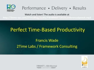 Perfect Time-Based Productivity
Francis Wade
2Time Labs / Framework Consulting
Watch and listen! The audio is available at
http://2time-sys.com/2TimeBlog/audio/FWHRMATT2015ConferenceSpeech.mp3
 