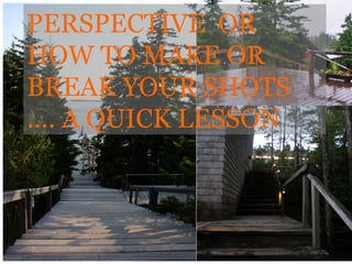 PERSPECTIVE OR
HOW TO MAKE OR
BREAK YOUR SHOTS
…. A QUICK LESSON
 