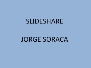 SLIDESHARE
JORGE SORACA
 