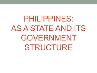PHILIPPINES:
AS A STATE AND ITS
GOVERNMENT
STRUCTURE
 