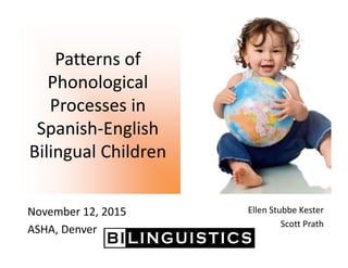 Patterns of 
Phonological 
Processes in 
Spanish‐English 
Bilingual Children
Ellen Stubbe Kester
Scott Prath
November 12, 2015
ASHA, Denver
 