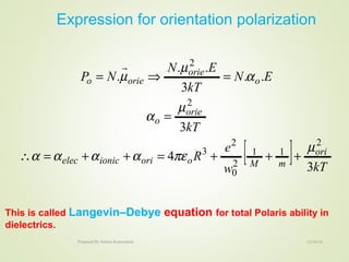 [ ] kTw
e
R
kT
EN
kT
EN
NP
ori
mMooriionicelec
orie
o
o
orie
orieo
3
4
3
..
3
..
.
2
11
2
0
2
3
2
2
µ
πεαααα
µ
α
α
µ
µ
+++=++=∴
=
=⇒=

Expression for orientation polarization
This is called Langevin–Debye equation for total Polaris ability in
dielectrics.
12/16/16Prepared By Soham Kansodaria
 