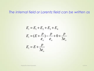 The internal field or Lorentz field can be written as
o
i
ooo
i
i
p
EE
ppp
EE
EEEEE
ε
εεε
3
3
0)(
4321
+=
++−+=
+++=
12/16/16Prepared By Soham Kansodaria
 