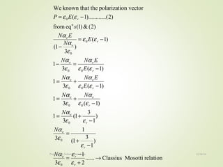 relationMosottiClassius......
2
1
3
)
1
3
1(
1
3
)
1
3
1(
3
1
)1(3
1
)1(3
1
)1(3
1
)1(
)
3
1(
)2(&)1(eqfrom
)2...().........1(
on vectorpolarizatitheknown thatWe
0
0
0
00
00
00
0
0
n
0
→
+
−
=
−
+
=
−
+=
−
+=
−
+=
−
=−
−=
−
−=
r
re
r
e
r
e
r
ee
r
ee
r
ee
r
e
e
r
N
N
N
NN
E
ENN
E
ENN
E
N
EN
s
EP
ε
ε
ε
α
ε
ε
α
εε
α
εε
α
ε
α
εε
α
ε
α
εε
α
ε
α
εε
ε
α
α
εε
12/16/16Prepared By Soham Kansodaria
 