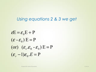 Using equations 2 & 3 we get
P.)1(
PE)-.((or)
PE)-(
PEE
0
00r
0
0
=−
=
=
+=
Er εε
εεε
εε
εε
12/16/16Prepared By Soham Kansodaria
 