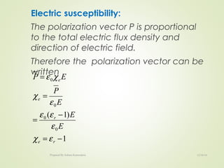 Electric susceptibility:
The polarization vector P is proportional
to the total electric flux density and
direction of electric field.
Therefore the polarization vector can be
written
1
)1(
0
0
0
0
−=
−
=
=
=
re
r
e
e
E
E
E
P
EP
εχ
ε
εε
ε
χ
χε
12/16/16Prepared By Soham Kansodaria
 