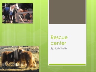 Rescue
center
By: Josh Smith
 