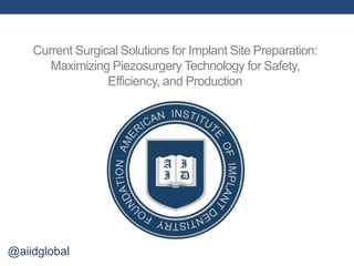 Current Surgical Solutions for Implant Site Preparation:
Maximizing Piezosurgery Technology for Safety,
Efficiency, and Production
@aiidglobal
 