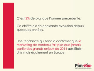 C’est 2% de plus que l’année précédente.
Ce chiffre est en constante évolution depuis
quelques années.
Une tendance qui tend à confirmer que le
marketing de contenu fait plus que jamais
partie des grands enjeux de 2014 aux Etats-
Unis mais également en Europe.
 
